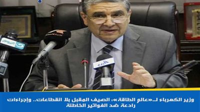 وزير الكهرباء لـ«عالم الطاقة»: الصيف المقبل بلا انقطاعات.. وإجراءات رادعة ضد الفواتير الخاطئة